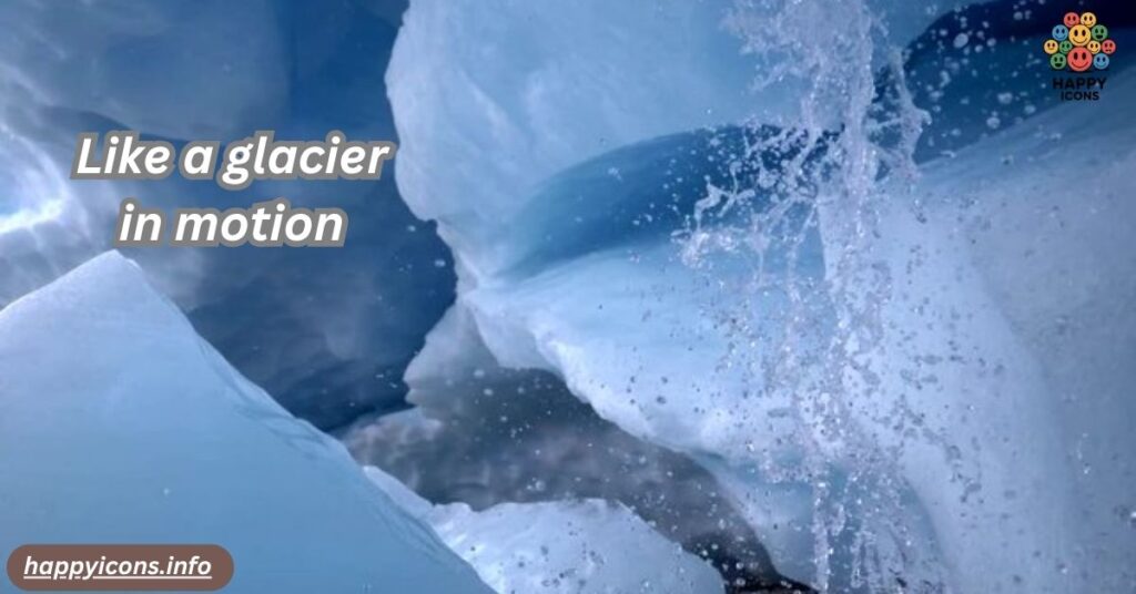 Like a glacier in motion