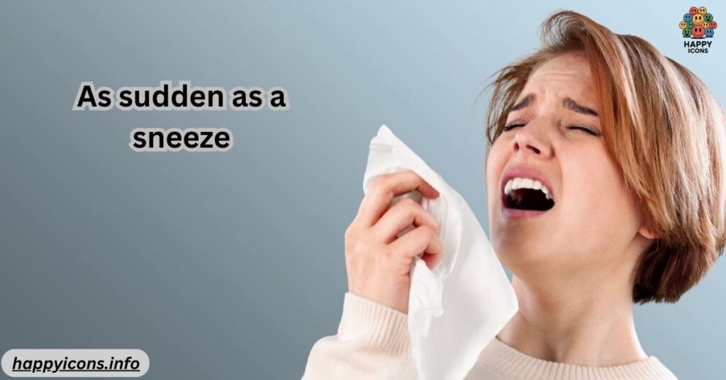 As sudden as a sneeze
