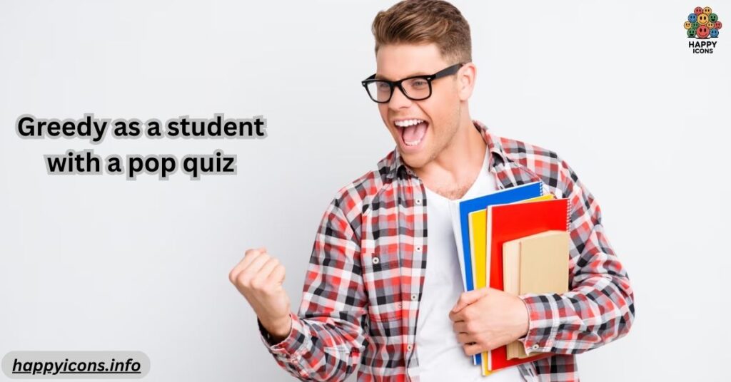 Greedy as a student with a pop quiz