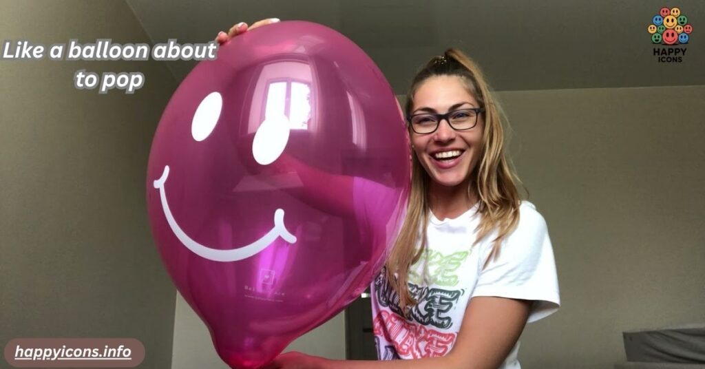 Like a balloon about to pop