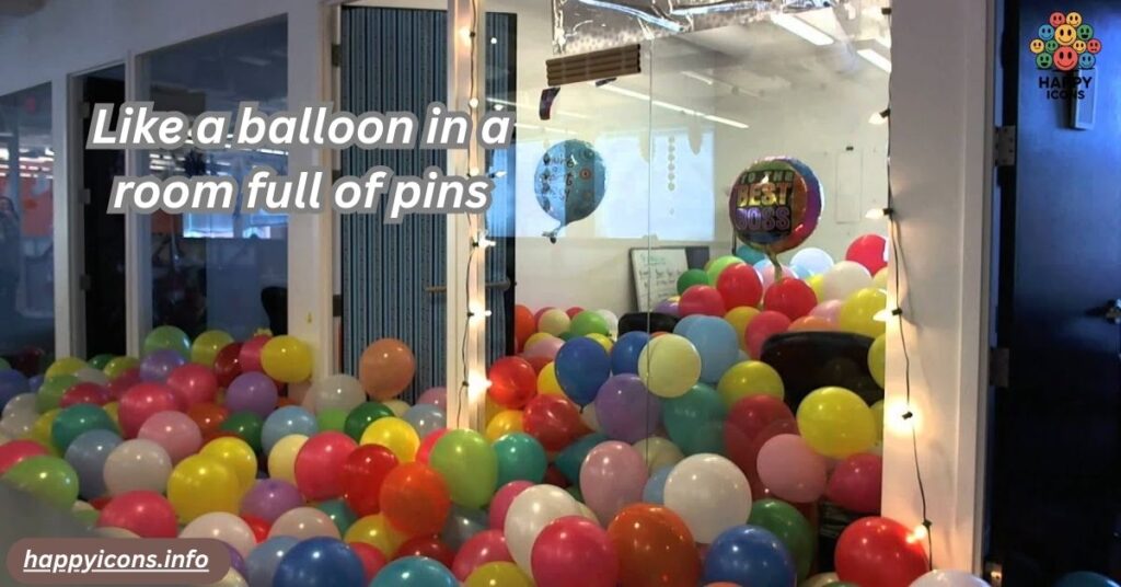 Like a balloon in a room full of pins