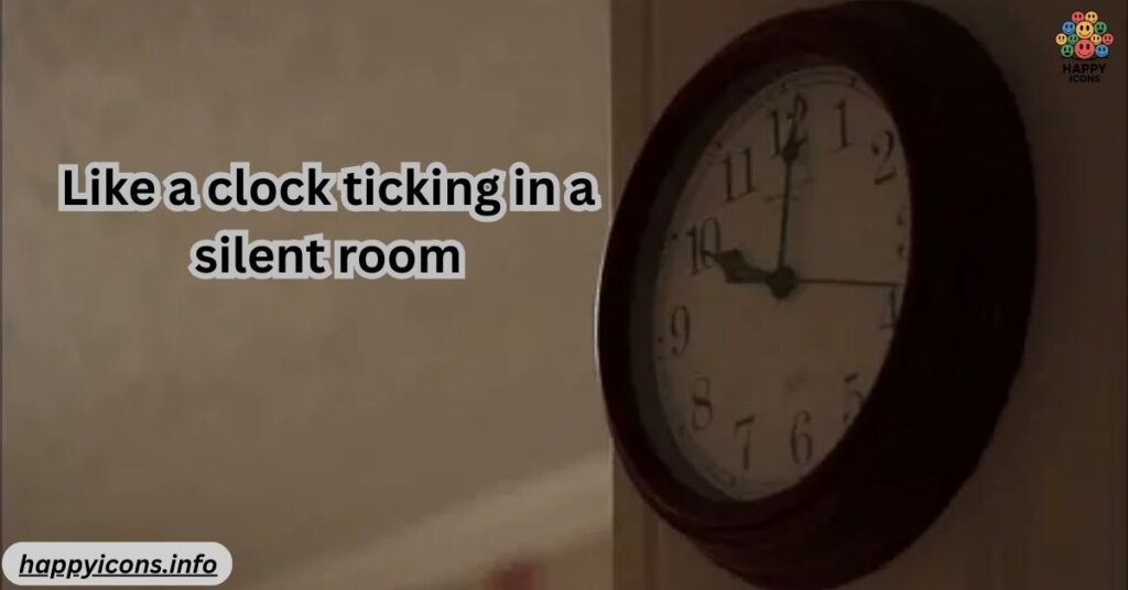 Like a clock ticking in a silent room