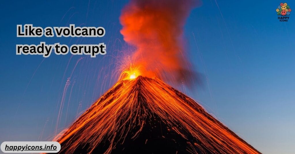 Like a volcano ready to erupt